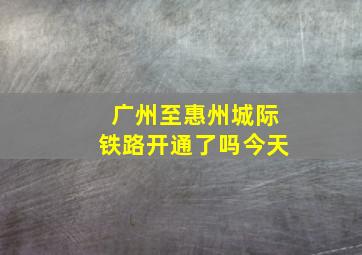 广州至惠州城际铁路开通了吗今天