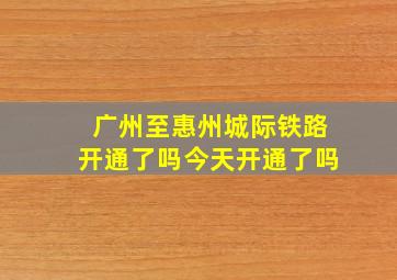 广州至惠州城际铁路开通了吗今天开通了吗