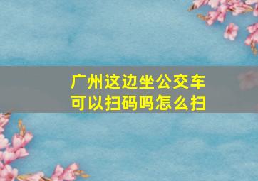 广州这边坐公交车可以扫码吗怎么扫