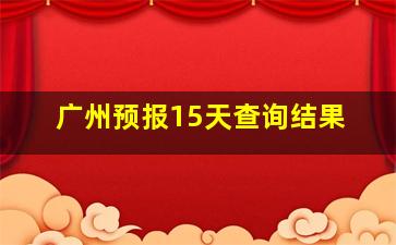 广州预报15天查询结果