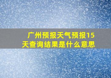 广州预报天气预报15天查询结果是什么意思