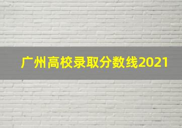 广州高校录取分数线2021