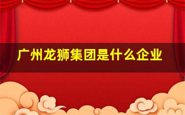 广州龙狮集团是什么企业