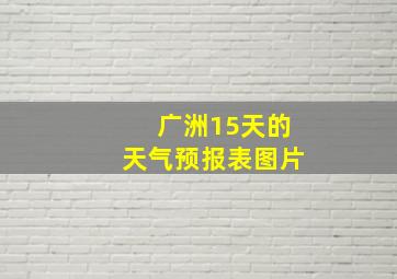 广洲15天的天气预报表图片