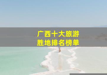 广西十大旅游胜地排名榜单