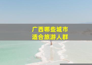 广西哪些城市适合旅游人群