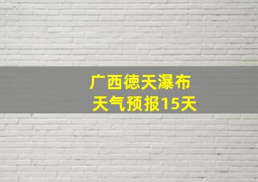 广西徳天瀑布天气预报15天