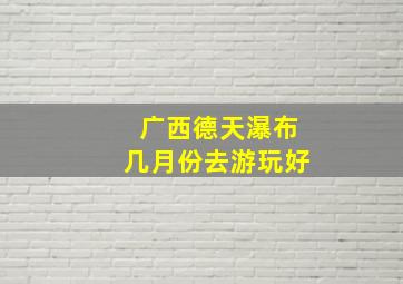 广西德天瀑布几月份去游玩好