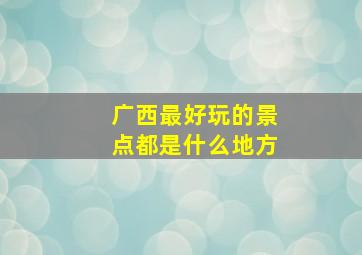 广西最好玩的景点都是什么地方