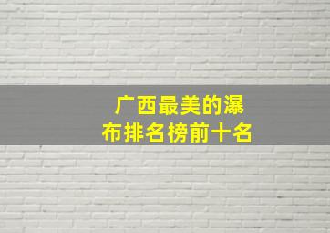 广西最美的瀑布排名榜前十名