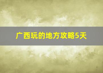 广西玩的地方攻略5天