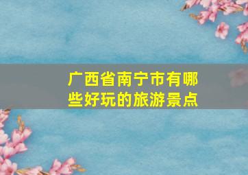 广西省南宁市有哪些好玩的旅游景点