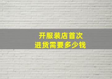 开服装店首次进货需要多少钱