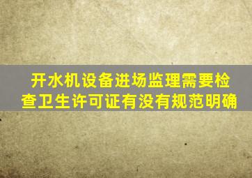 开水机设备进场监理需要检查卫生许可证有没有规范明确