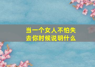 当一个女人不怕失去你时候说明什么