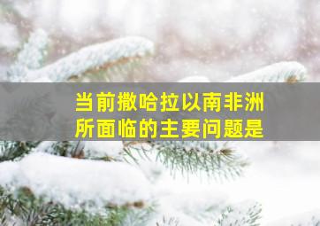 当前撒哈拉以南非洲所面临的主要问题是