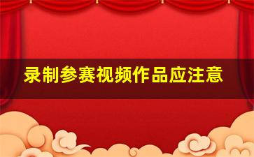 录制参赛视频作品应注意