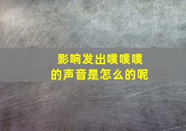 影响发出噗噗噗的声音是怎么的呢