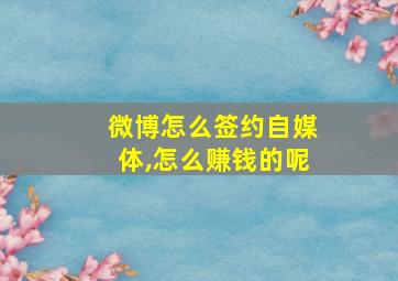 微博怎么签约自媒体,怎么赚钱的呢