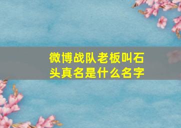 微博战队老板叫石头真名是什么名字