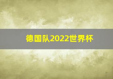 德国队2022世界杯