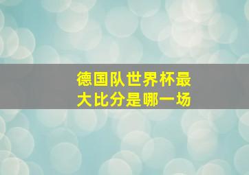 德国队世界杯最大比分是哪一场