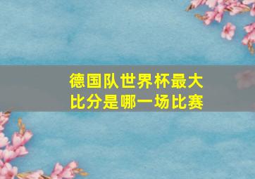 德国队世界杯最大比分是哪一场比赛