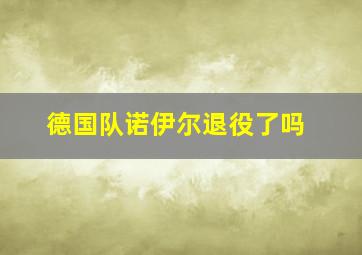 德国队诺伊尔退役了吗