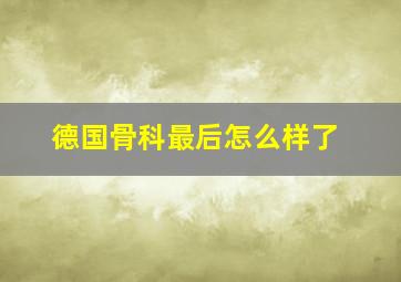 德国骨科最后怎么样了