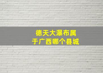 德天大瀑布属于广西哪个县城