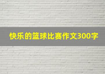 快乐的篮球比赛作文300字