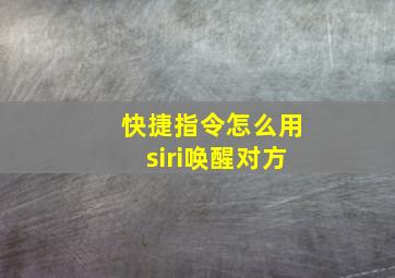 快捷指令怎么用siri唤醒对方