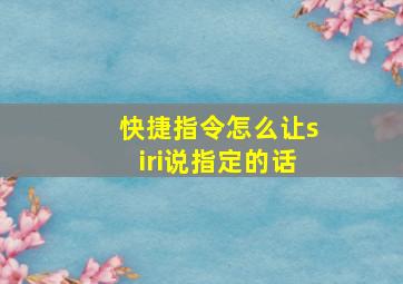 快捷指令怎么让siri说指定的话