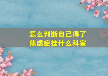 怎么判断自己得了焦虑症挂什么科室