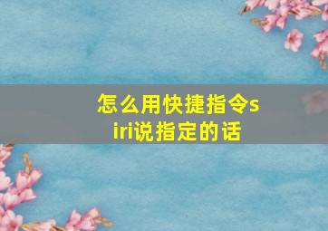 怎么用快捷指令siri说指定的话