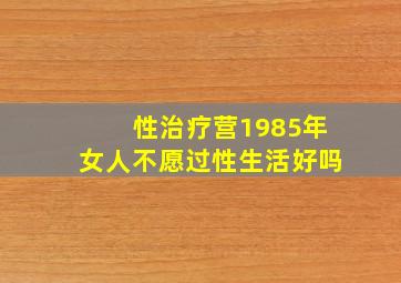 性治疗营1985年女人不愿过性生活好吗