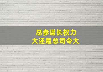 总参谋长权力大还是总司令大