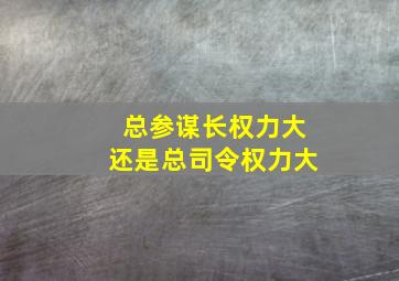 总参谋长权力大还是总司令权力大