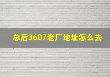 总后3607老厂地址怎么去