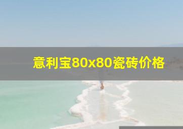 意利宝80x80瓷砖价格