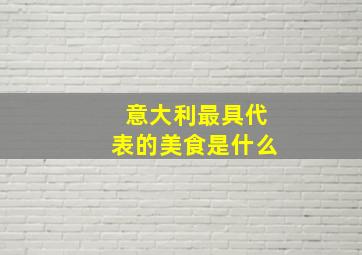 意大利最具代表的美食是什么