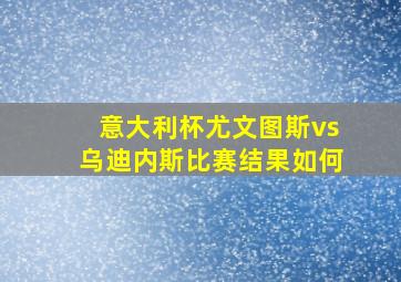 意大利杯尤文图斯vs乌迪内斯比赛结果如何