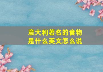 意大利著名的食物是什么英文怎么说