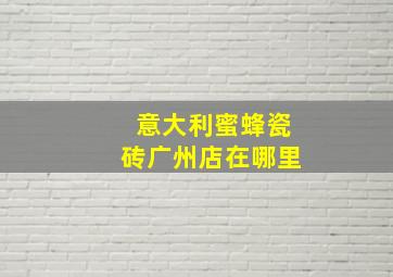 意大利蜜蜂瓷砖广州店在哪里