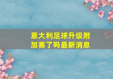 意大利足球升级附加赛了吗最新消息