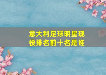 意大利足球明星现役排名前十名是谁