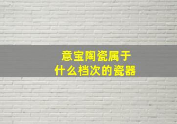 意宝陶瓷属于什么档次的瓷器