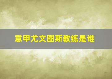 意甲尤文图斯教练是谁