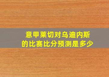 意甲莱切对乌迪内斯的比赛比分预测是多少