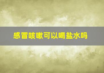 感冒咳嗽可以喝盐水吗